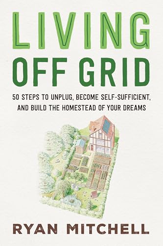 Living Off Grid: 50 Steps to Unplug, Become Self-Sufficient, and Build the Homestead of Your Dreams