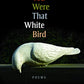 You Were That White Bird: Poems