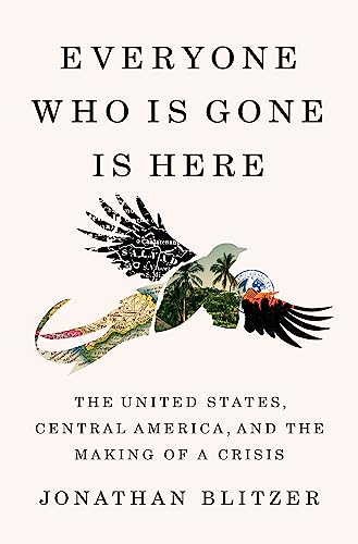 Everyone Who Is Gone Is Here: The United States, Central America, and the Making of a Crisis