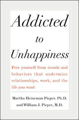 Addicted to Unhappiness : Free yourself from moods and behaviors that undermine relationships, work, and the life you want