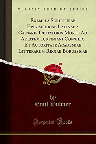 Exempla Scripturae Epigraphicae Latinae a Caesaris Dictatoris Morte Ad Aetatem Iustiniani Consilio Et Autoritate Academiae Litterarum Regiae Borussicae (Classic Reprint)