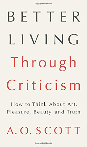 Better Living Through Criticism: How to Think About Art, Pleasure, Beauty, and Truth