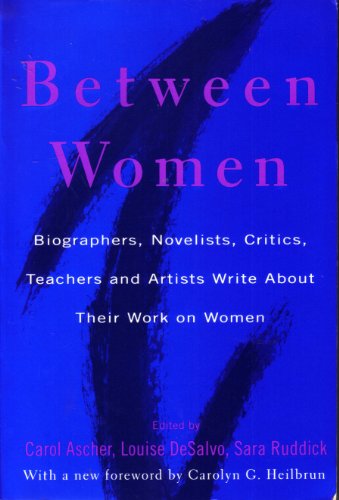 Between Women: Biographers, Novelists, Critics, Teachers and Artists Write about Their Work on Women