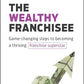 The Wealthy Franchisee: Game-Changing Steps to Becoming a Thriving Franchise Superstar