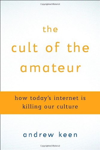 The Cult of the Amateur: How Today's Internet is Killing Our Culture