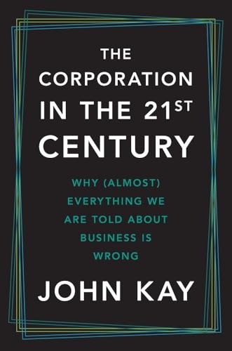 The Corporation in the Twenty-First Century: Why (Almost) Everything We Are Told About Business Is Wrong