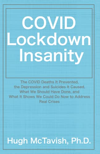 COVID Lockdown Insanity: The COVID Deaths It Prevented, the Depression and Suicide it Caused, What We Should Have Done, and What It Shows We Could Do Now to Address Real Crises