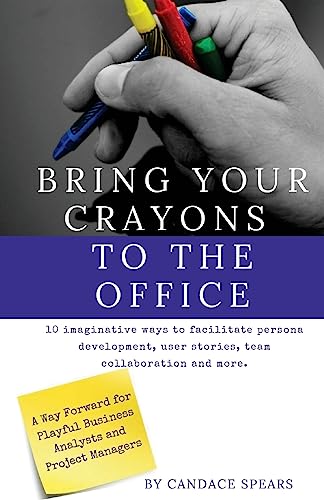 Bring Your Crayons to the Office: A Way Forward for Playful Business Analysts and Project Managers. 10 imaginative ways to facilitate persona development, user stories, team collaboration and more