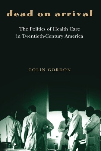 Dead on Arrival: The Politics of Health Care in Twentieth-Century America (Politics and Society in Modern America)