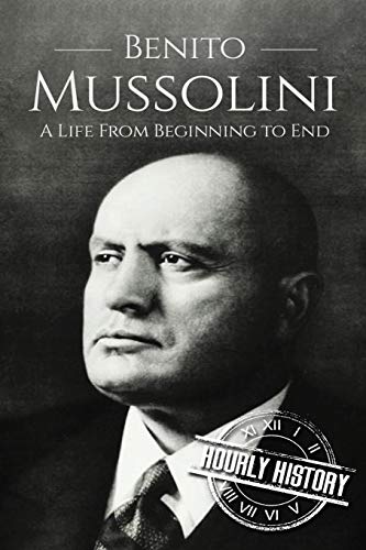 Benito Mussolini: A Life From Beginning to End (World War 2 Biographies)