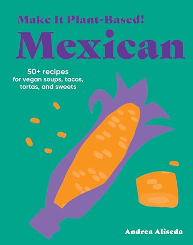 Make It Plant-Based! Mexican: 50+ Recipes for Vegan Soups, Tacos, Tortas, and Sweets (Make It Plant-Based! Cookbooks)