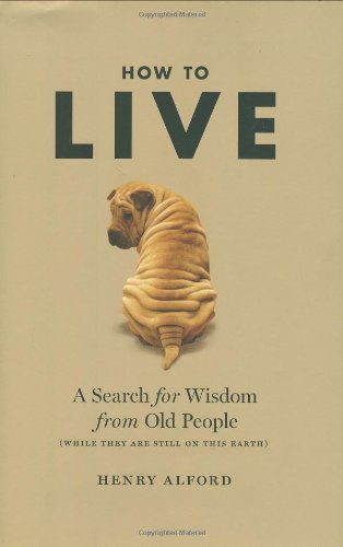 How to Live: A Search for Wisdom from Old People (While They Are Still on This Earth)
