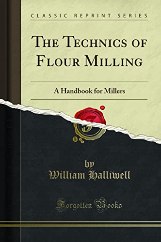 The Technics of Flour Milling: A Handbook for Millers (Classic Reprint)
