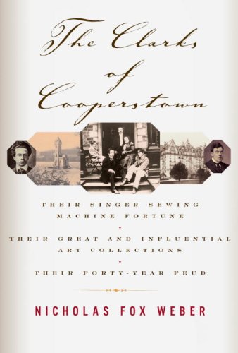The Clarks of Cooperstown: Their Singer Sewing Machine Fortune, Their Great and Influential Art Collections, Their Forty-Year Feud