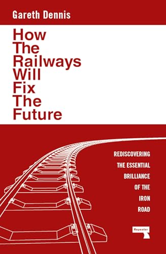 How the Railways Will Fix the Future: Rediscovering the Essential Brilliance of the Iron Road