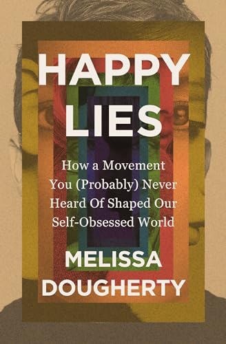 Happy Lies: How a Movement You (Probably) Never Heard Of Shaped Our Self-Obsessed World