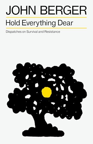 Hold Everything Dear: Dispatches on Survival and Resistance (The Essential John Berger)