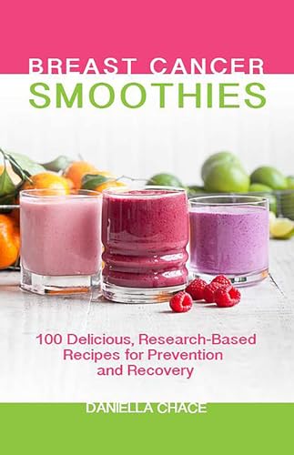 Breast Cancer Smoothies: 100 Delicious, Research-Based Recipes for Prevention and Recovery