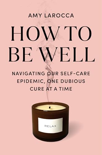 How to Be Well: Navigating Our Self-Care Epidemic, One Dubious Cure at a Time