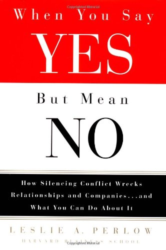 When You Say Yes but Mean No: How Silencing Conflict Wrecks Relationships and Companies... and What You Can Do About It
