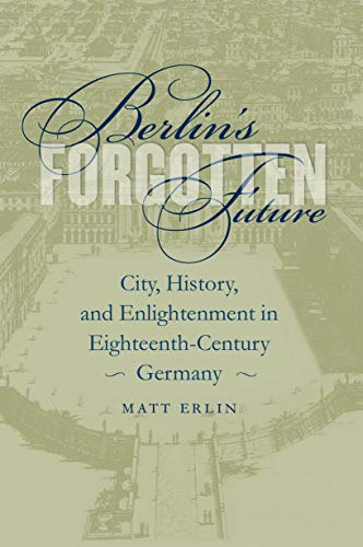 Berlin's Forgotten Future: City, History, and Enlightenment in Eighteenth-Century Germany (Studies In The Germanic Languages and Literatures)