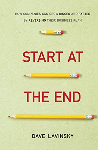 Start at the End: How Companies Can Grow Bigger and Faster by Reversing Their Business Plan