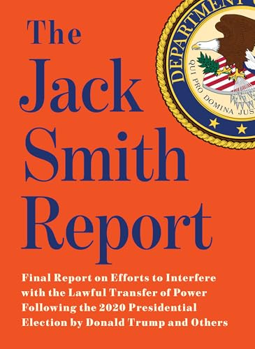 The Jack Smith Report: Final Report on Efforts to Interfere with the Lawful Transfer of Power Following the 2020 Presidential Election by Donald Trump and Others