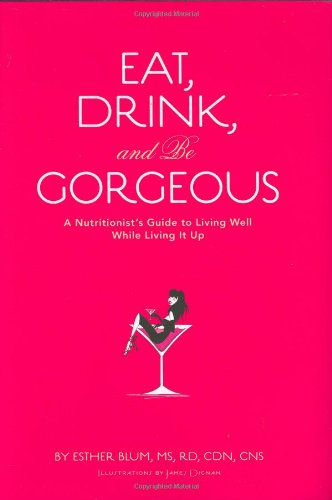 Eat, Drink, and be Gorgeous: A Nutritionist's Guide to Living Well While Living It Up