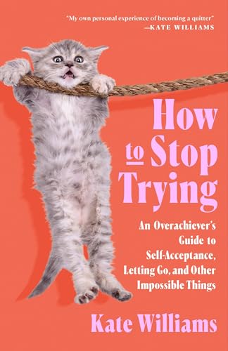 How to Stop Trying: An Overachiever’s Guide to Self-Acceptance, Letting Go, and Other Impossible Things