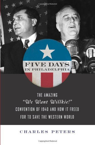 Five Days in Philadelphia: The Amazing 'We Want Willkie!' Convention of 1940 and How It Freed FDR to Save the Western World