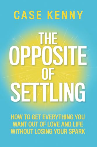 The Opposite of Settling: How to Get Everything You Want Out of Love and Life Without Losing Your Spark