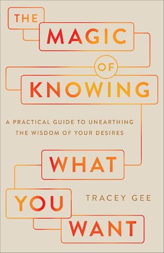 The Magic of Knowing What You Want: A Practical Guide to Unearthing the Wisdom of Your Desires