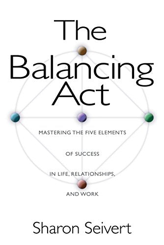 The Balancing Act: Mastering the Five Elements of Success in Life, Relationships, and Work