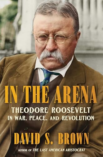 In the Arena: Theodore Roosevelt in War, Peace, and Revolution