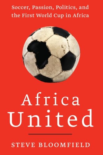 Africa United: Soccer, Passion, Politics, and the First World Cup in Africa