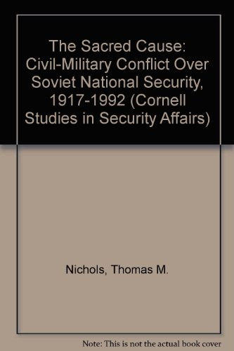 The Sacred Cause: Civil-Military Conflict over Soviet National Security, 1917-1992 (Cornell Studies in Security Affairs)