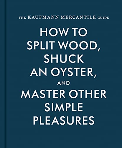 The Kaufmann Mercantile Guide: How to Split Wood, Shuck an Oyster, and Master Other Simple Pleasures