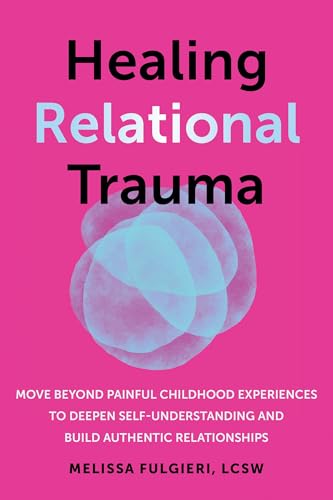Healing Relational Trauma: Move Beyond Painful Childhood Experiences to Deepen Self-Understanding and Build Authentic Relationships