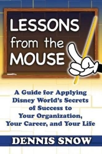 Lessons from the Mouse: A Guide for Applying Disney World's Secrets of Success to Your Organization, Your Career, and Your Life