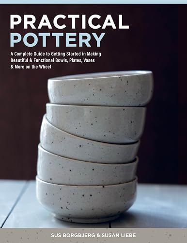 Practical Pottery: A Complete Guide to Getting Started in Making Beautiful & Functional Bowls, Plates, Vases & More on the Wheel