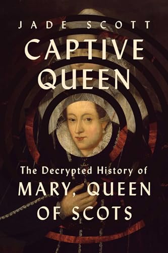 Captive Queen: The Decrypted History of Mary, Queen of Scots