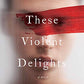 These Violent Delights: A Novel