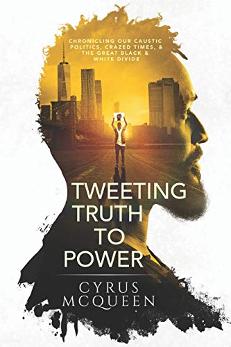 TWEETING TRUTH TO POWER: CHRONICLING OUR CAUSTIC POLITICS, CRAZED TIMES, & THE GREAT BLACK & WHITE DIVIDE