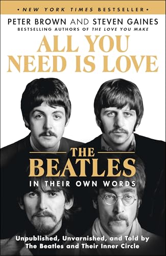 All You Need Is Love: The Beatles in Their Own Words: Unpublished, Unvarnished, and Told by The Beatles and Their Inner Circle