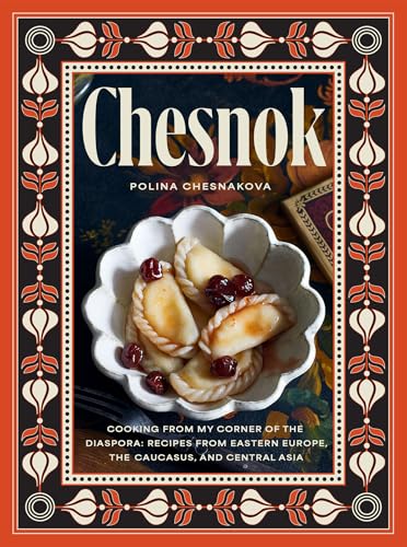 Chesnok: Cooking from My Corner of the Diaspora: Recipes from Eastern Europe, the Caucasus, and Central Asia