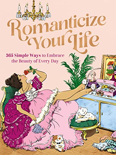 Romanticize Your Life: 365 Simple Ways to Embrace the Beauty of Every Day