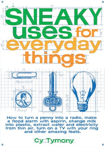 Sneaky Uses for Everyday Things: How to Turn a Penny into a Radio, Make a Flood Alarm with an Aspirin, Change Milk into Plastic, Extract Water and ... a TV with Your Ring, and Other Amazing Feats