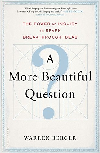A More Beautiful Question: The Power of Inquiry to Spark Breakthrough Ideas