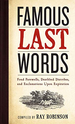 Famous Last Words, Fond Farewells, Deathbed Diatribes, and Exclamations Upon Expiration