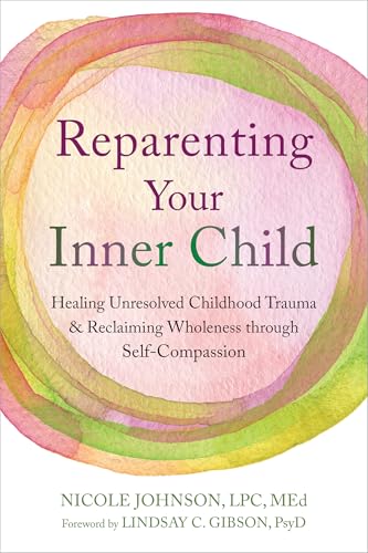 Reparenting Your Inner Child: Healing Unresolved Childhood Trauma and Reclaiming Wholeness through Self-Compassion